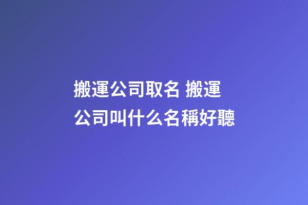 搬運公司取名 搬運公司叫什么名稱好聽-第1張-公司起名-玄機派